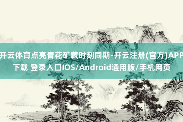 开云体育点亮青花矿藏时刻同期-开云注册(官方)APP下载 登录入口IOS/Android通用版/手机网页