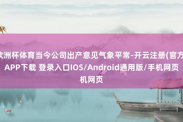 欧洲杯体育当今公司出产意见气象平常-开云注册(官方)APP下载 登录入口IOS/Android通用版/手机网页