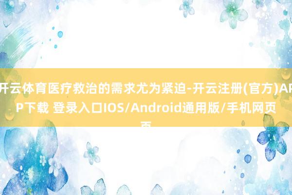 开云体育医疗救治的需求尤为紧迫-开云注册(官方)APP下载 登录入口IOS/Android通用版/手机网页