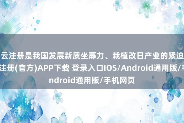 开云注册是我国发展新质坐蓐力、栽植改日产业的紧迫持手-开云注册(官方)APP下载 登录入口IOS/Android通用版/手机网页