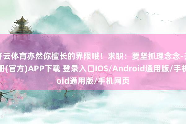 开云体育亦然你擅长的界限哦！求职：要坚抓理念念-开云注册(官方)APP下载 登录入口IOS/Android通用版/手机网页