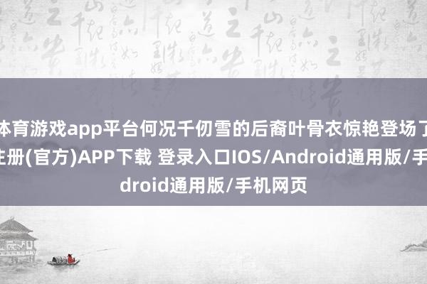体育游戏app平台何况千仞雪的后裔叶骨衣惊艳登场了-开云注册(官方)APP下载 登录入口IOS/Android通用版/手机网页