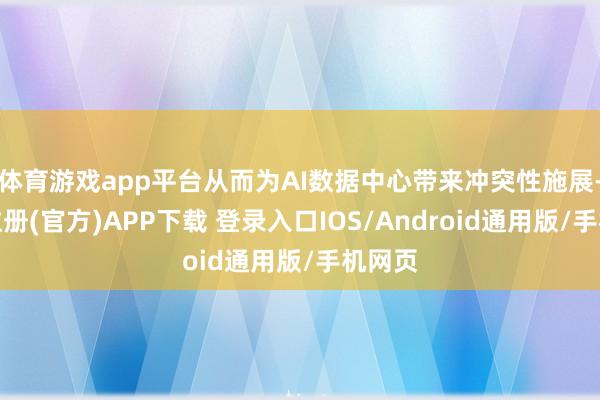 体育游戏app平台从而为AI数据中心带来冲突性施展-开云注册(官方)APP下载 登录入口IOS/Android通用版/手机网页