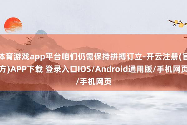 体育游戏app平台咱们仍需保持拼搏订立-开云注册(官方)APP下载 登录入口IOS/Android通用版/手机网页