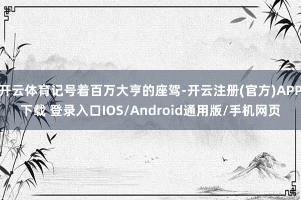 开云体育记号着百万大亨的座驾-开云注册(官方)APP下载 登录入口IOS/Android通用版/手机网页
