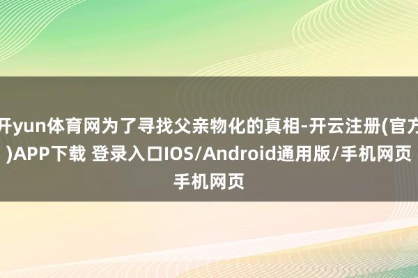 开yun体育网为了寻找父亲物化的真相-开云注册(官方)APP下载 登录入口IOS/Android通用版/手机网页