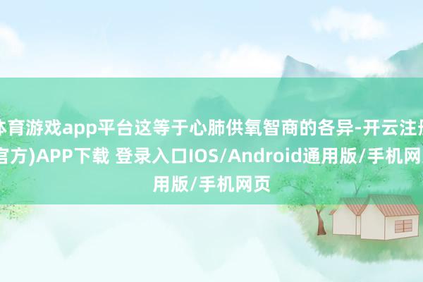体育游戏app平台这等于心肺供氧智商的各异-开云注册(官方)APP下载 登录入口IOS/Android通用版/手机网页