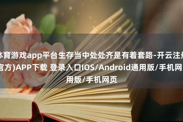 体育游戏app平台生存当中处处齐是有着套路-开云注册(官方)APP下载 登录入口IOS/Android通用版/手机网页