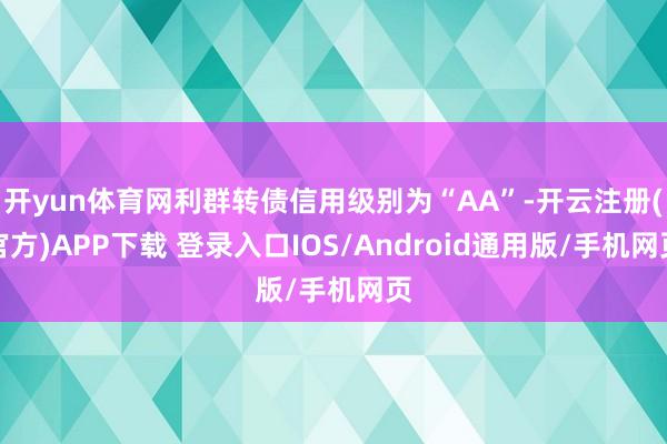 开yun体育网利群转债信用级别为“AA”-开云注册(官方)APP下载 登录入口IOS/Android通用版/手机网页