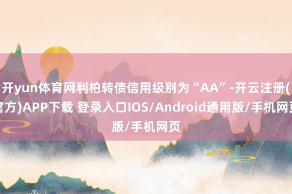 开yun体育网利柏转债信用级别为“AA”-开云注册(官方)APP下载 登录入口IOS/Android通用版/手机网页