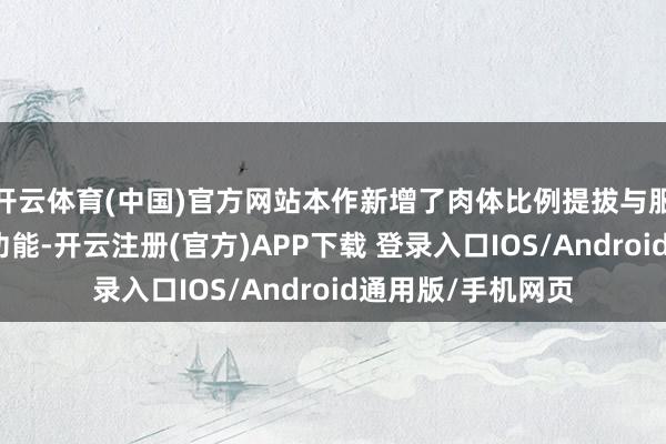 开云体育(中国)官方网站本作新增了肉体比例提拔与服装部件自界说等功能-开云注册(官方)APP下载 登录入口IOS/Android通用版/手机网页
