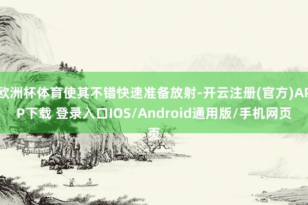 欧洲杯体育使其不错快速准备放射-开云注册(官方)APP下载 登录入口IOS/Android通用版/手机网页