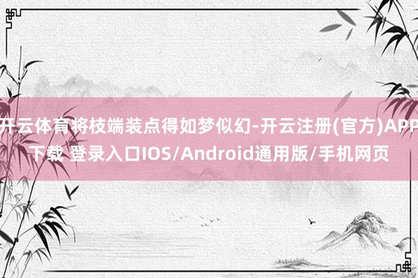 开云体育将枝端装点得如梦似幻-开云注册(官方)APP下载 登录入口IOS/Android通用版/手机网页