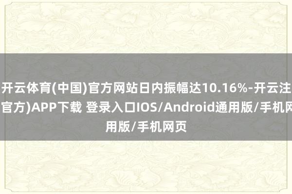 开云体育(中国)官方网站日内振幅达10.16%-开云注册(官方)APP下载 登录入口IOS/Android通用版/手机网页