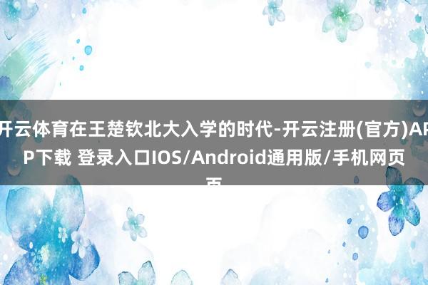 开云体育在王楚钦北大入学的时代-开云注册(官方)APP下载 登录入口IOS/Android通用版/手机网页