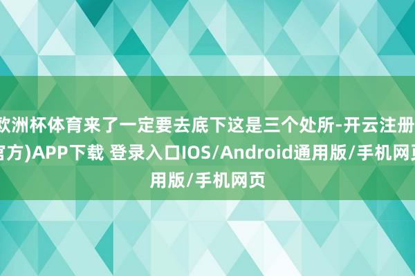 欧洲杯体育来了一定要去底下这是三个处所-开云注册(官方)APP下载 登录入口IOS/Android通用版/手机网页
