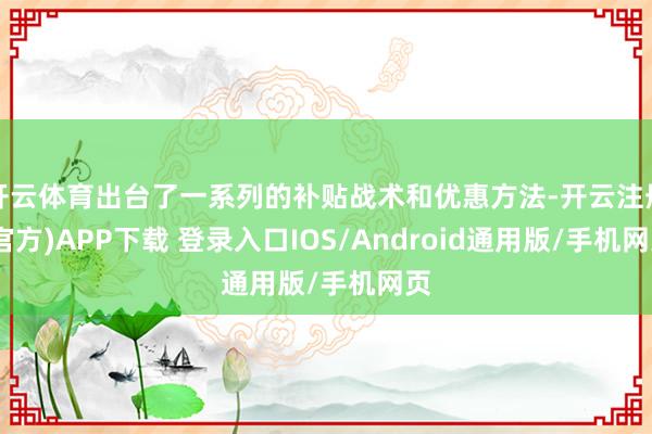 开云体育出台了一系列的补贴战术和优惠方法-开云注册(官方)APP下载 登录入口IOS/Android通用版/手机网页