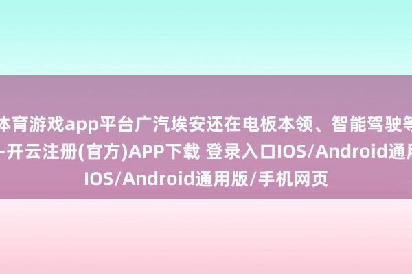 体育游戏app平台广汽埃安还在电板本领、智能驾驶等领域赢得冲突-开云注册(官方)APP下载 登录入口IOS/Android通用版/手机网页