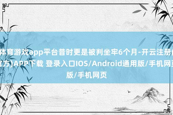 体育游戏app平台昔时更是被判坐牢6个月-开云注册(官方)APP下载 登录入口IOS/Android通用版/手机网页
