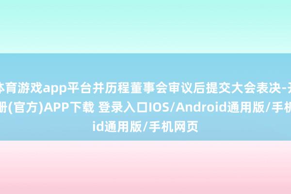 体育游戏app平台并历程董事会审议后提交大会表决-开云注册(官方)APP下载 登录入口IOS/Android通用版/手机网页