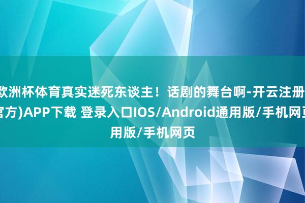 欧洲杯体育真实迷死东谈主！话剧的舞台啊-开云注册(官方)APP下载 登录入口IOS/Android通用版/手机网页