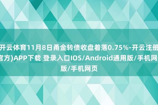 开云体育11月8日甬金转债收盘着落0.75%-开云注册(官方)APP下载 登录入口IOS/Android通用版/手机网页