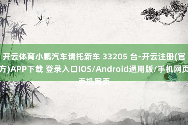 开云体育小鹏汽车请托新车 33205 台-开云注册(官方)APP下载 登录入口IOS/Android通用版/手机网页