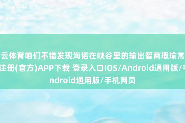 开云体育咱们不错发现海诺在峡谷里的输出智商瑕瑜常高的-开云注册(官方)APP下载 登录入口IOS/Android通用版/手机网页