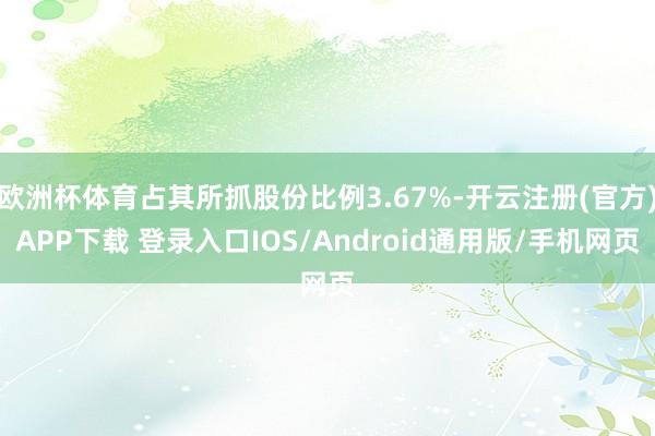 欧洲杯体育占其所抓股份比例3.67%-开云注册(官方)APP下载 登录入口IOS/Android通用版/手机网页