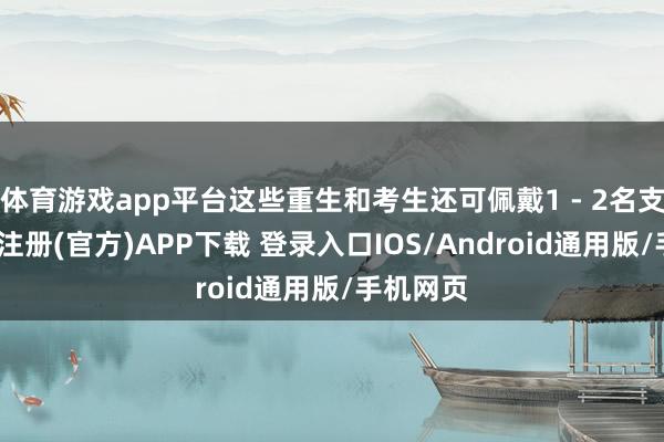 体育游戏app平台这些重生和考生还可佩戴1 - 2名支属-开云注册(官方)APP下载 登录入口IOS/Android通用版/手机网页