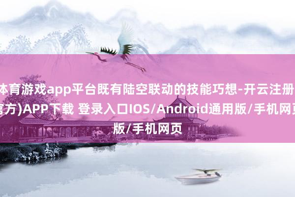 体育游戏app平台既有陆空联动的技能巧想-开云注册(官方)APP下载 登录入口IOS/Android通用版/手机网页