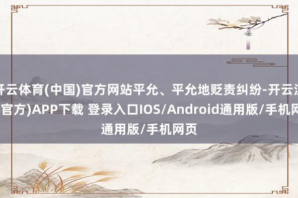开云体育(中国)官方网站平允、平允地贬责纠纷-开云注册(官方)APP下载 登录入口IOS/Android通用版/手机网页