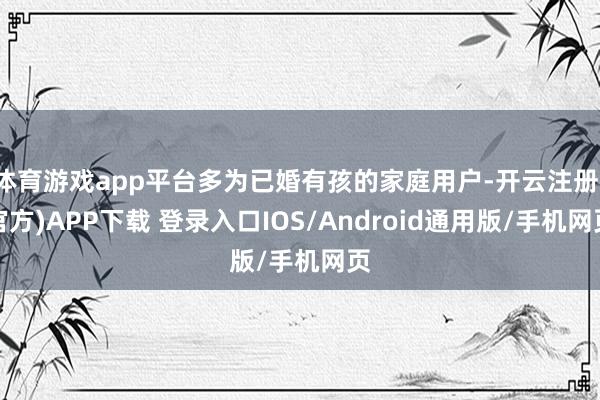 体育游戏app平台多为已婚有孩的家庭用户-开云注册(官方)APP下载 登录入口IOS/Android通用版/手机网页
