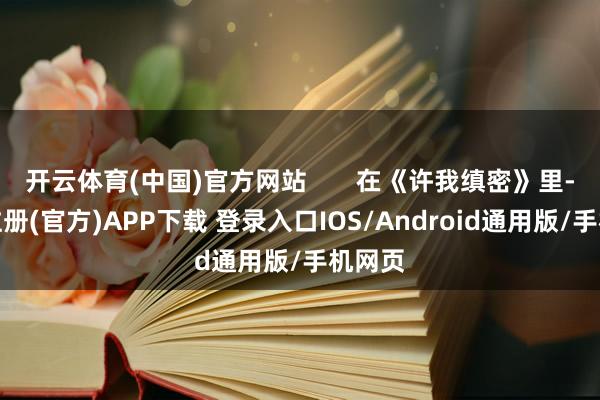 开云体育(中国)官方网站       在《许我缜密》里-开云注册(官方)APP下载 登录入口IOS/Android通用版/手机网页