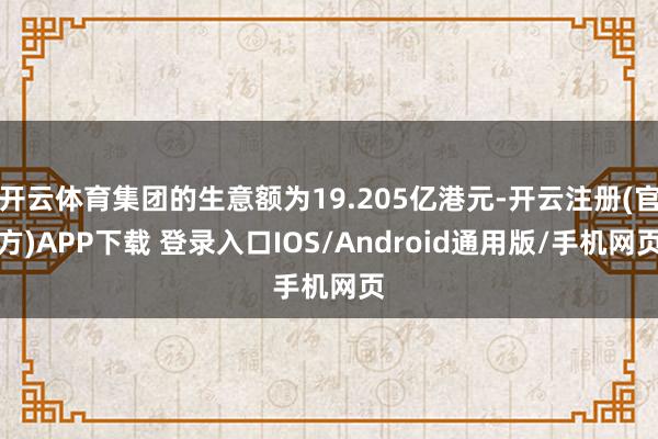 开云体育集团的生意额为19.205亿港元-开云注册(官方)APP下载 登录入口IOS/Android通用版/手机网页