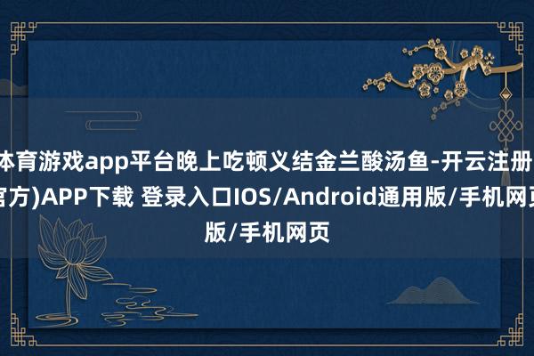 体育游戏app平台晚上吃顿义结金兰酸汤鱼-开云注册(官方)APP下载 登录入口IOS/Android通用版/手机网页