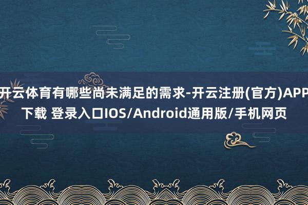 开云体育有哪些尚未满足的需求-开云注册(官方)APP下载 登录入口IOS/Android通用版/手机网页