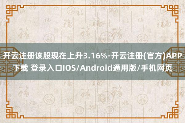 开云注册该股现在上升3.16%-开云注册(官方)APP下载 登录入口IOS/Android通用版/手机网页