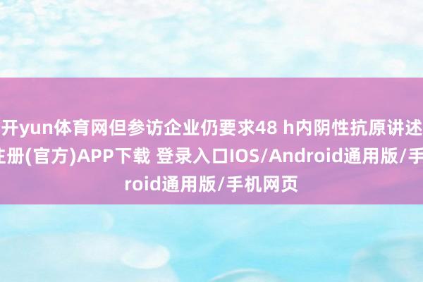 开yun体育网但参访企业仍要求48 h内阴性抗原讲述-开云注册(官方)APP下载 登录入口IOS/Android通用版/手机网页