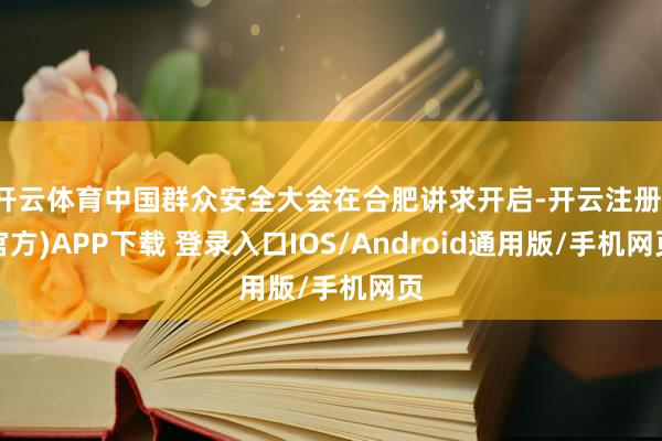 开云体育中国群众安全大会在合肥讲求开启-开云注册(官方)APP下载 登录入口IOS/Android通用版/手机网页