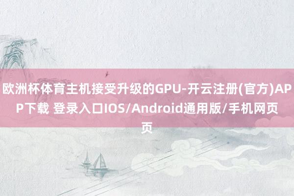 欧洲杯体育主机接受升级的GPU-开云注册(官方)APP下载 登录入口IOS/Android通用版/手机网页