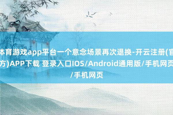 体育游戏app平台一个意念场景再次退换-开云注册(官方)APP下载 登录入口IOS/Android通用版/手机网页