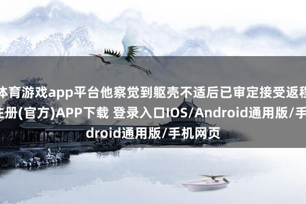 体育游戏app平台他察觉到躯壳不适后已审定接受返程-开云注册(官方)APP下载 登录入口IOS/Android通用版/手机网页