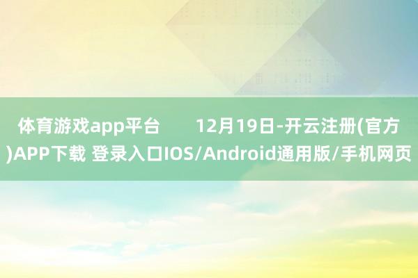 体育游戏app平台       12月19日-开云注册(官方)APP下载 登录入口IOS/Android通用版/手机网页