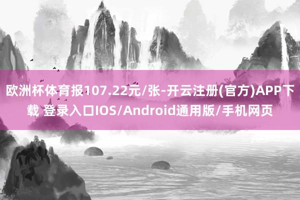 欧洲杯体育报107.22元/张-开云注册(官方)APP下载 登录入口IOS/Android通用版/手机网页