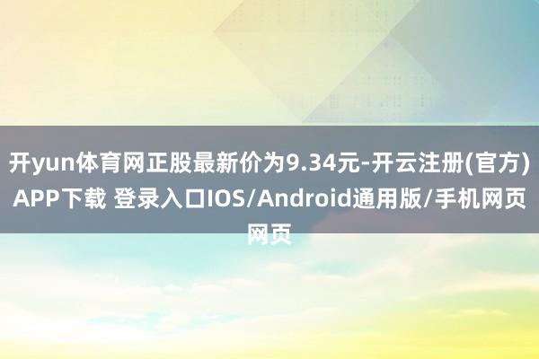 开yun体育网正股最新价为9.34元-开云注册(官方)APP下载 登录入口IOS/Android通用版/手机网页