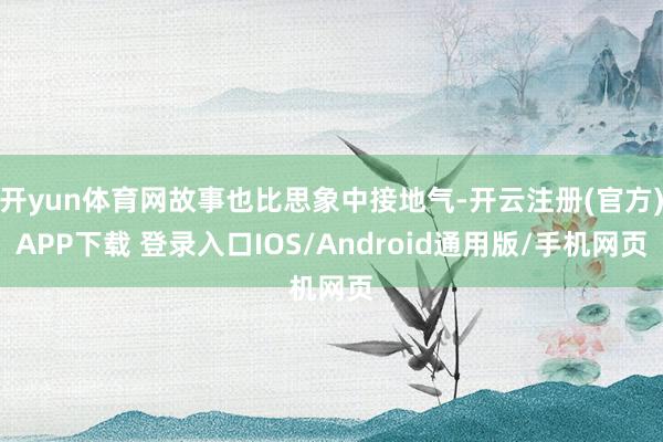 开yun体育网故事也比思象中接地气-开云注册(官方)APP下载 登录入口IOS/Android通用版/手机网页