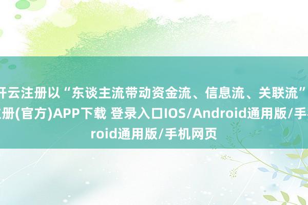 开云注册以“东谈主流带动资金流、信息流、关联流”-开云注册(官方)APP下载 登录入口IOS/Android通用版/手机网页