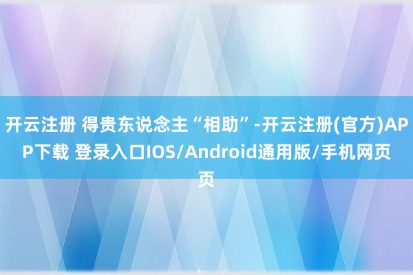 开云注册 得贵东说念主“相助”-开云注册(官方)APP下载 登录入口IOS/Android通用版/手机网页