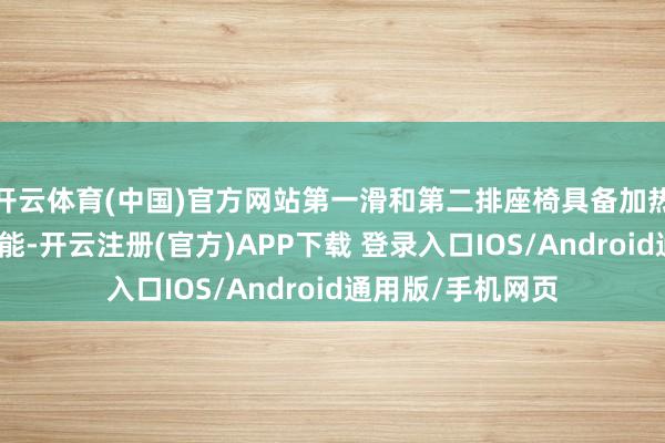 开云体育(中国)官方网站第一滑和第二排座椅具备加热、透风、推拿功能-开云注册(官方)APP下载 登录入口IOS/Android通用版/手机网页